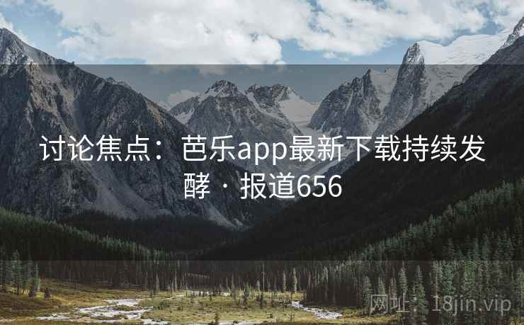 讨论焦点:芭乐app最新下载持续发酵 · 报道656