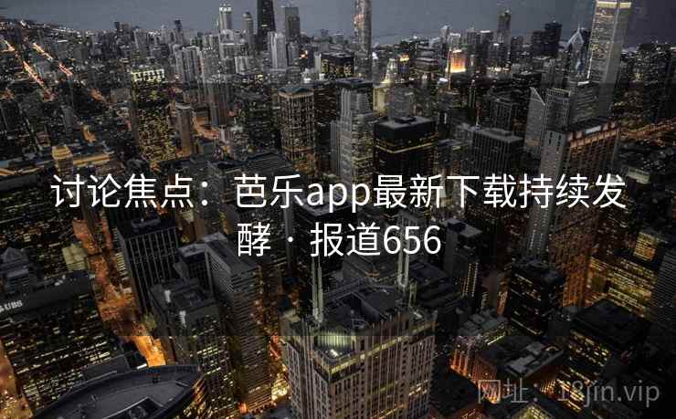 讨论焦点:芭乐app最新下载持续发酵 · 报道656