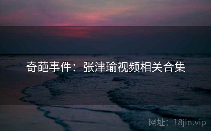 奇葩事件：张津瑜视频相关合集