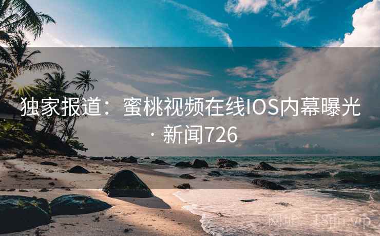 独家报道：蜜桃视频在线IOS内幕曝光 · 新闻726