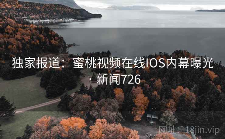 独家报道:蜜桃视频在线IOS内幕曝光 · 新闻726
