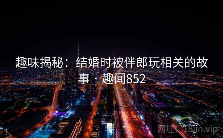 趣味揭秘:结婚时被伴郎玩相关的故事 · 趣闻852