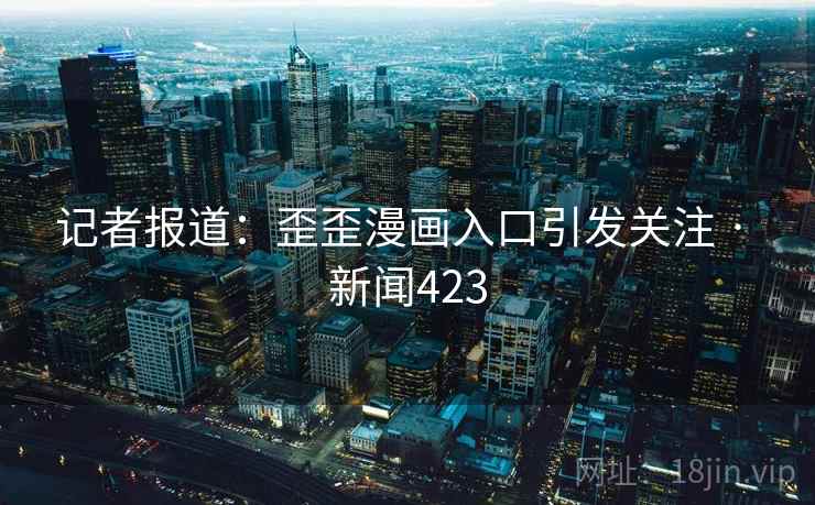 记者报道:歪歪漫画入口引发关注 · 新闻423