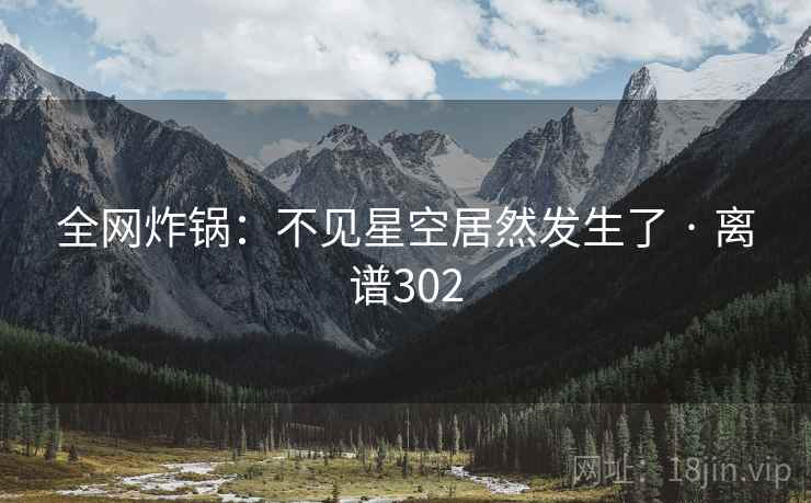 全网炸锅:不见星空居然发生了 · 离谱302
