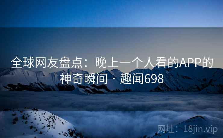 全球网友盘点：晚上一个人看的APP的神奇瞬间 · 趣闻698