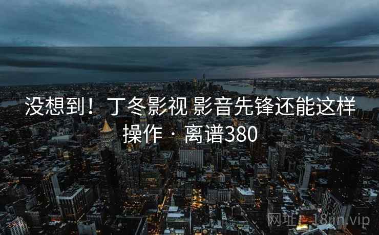 没想到!丁冬影视 影音先锋还能这样操作 · 离谱380