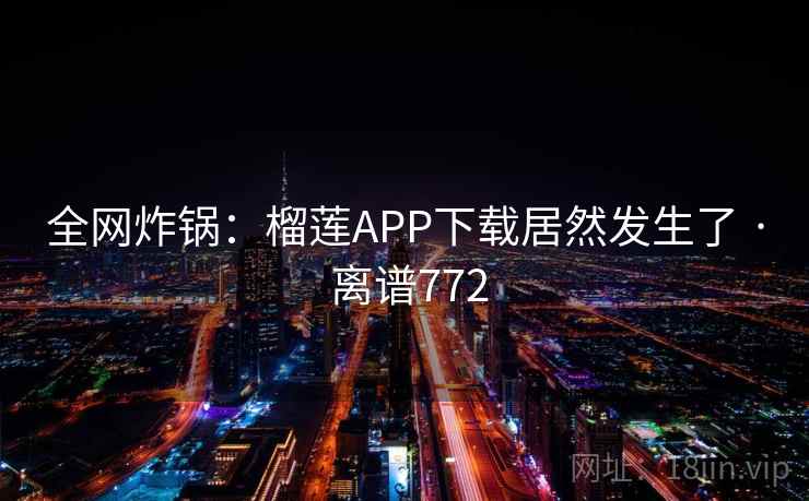 全网炸锅:榴莲APP下载居然发生了 · 离谱772