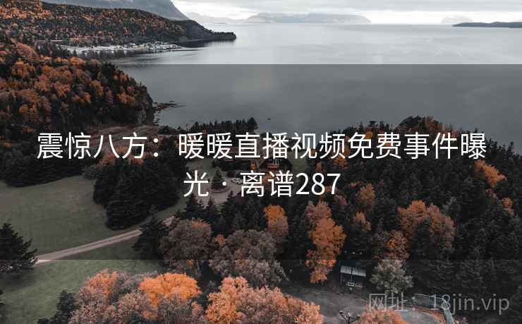 震惊八方:暖暖直播视频免费事件曝光 · 离谱287