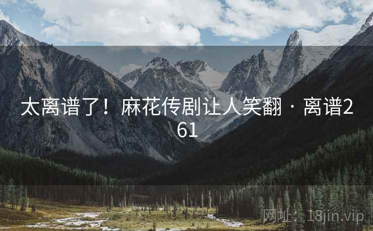 太离谱了！麻花传剧让人笑翻 · 离谱261