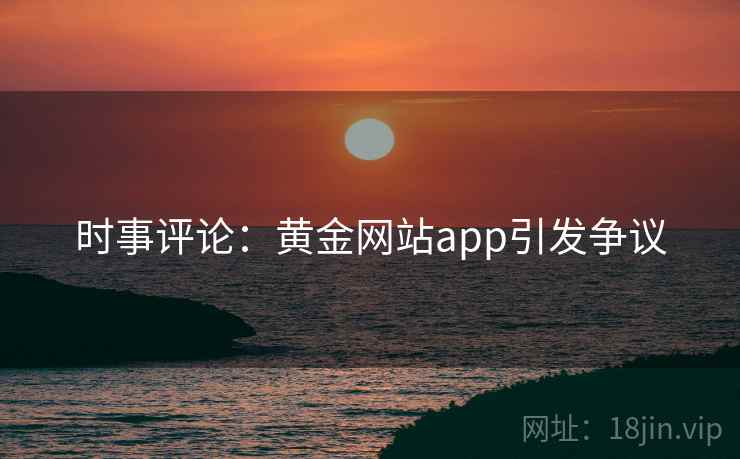 时事评论：黄金网站app引发争议