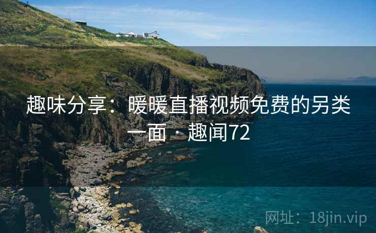 趣味分享：暖暖直播视频免费的另类一面 · 趣闻72