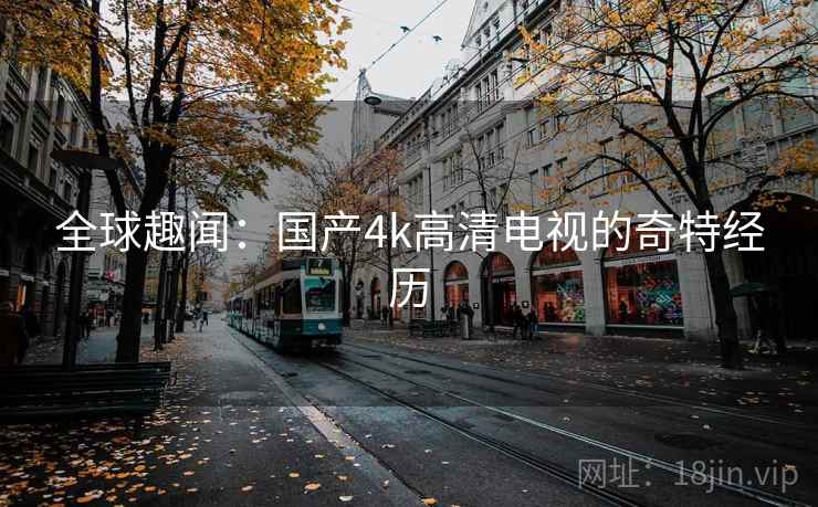 全球趣闻:国产4k高清电视的奇特经历