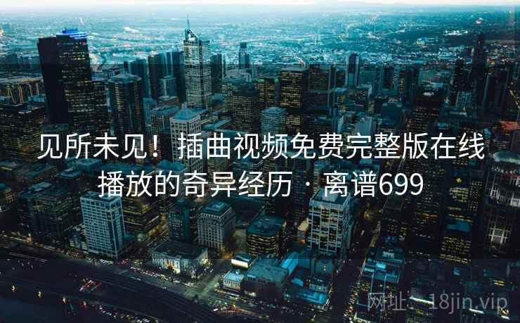 见所未见！插曲视频免费完整版在线播放的奇异经历 · 离谱699