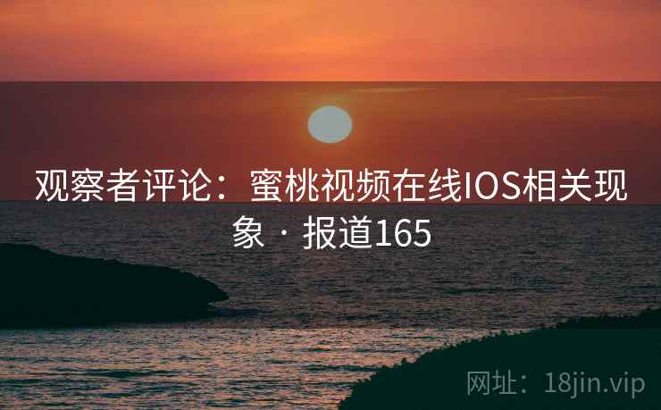 观察者评论:蜜桃视频在线IOS相关现象 · 报道165