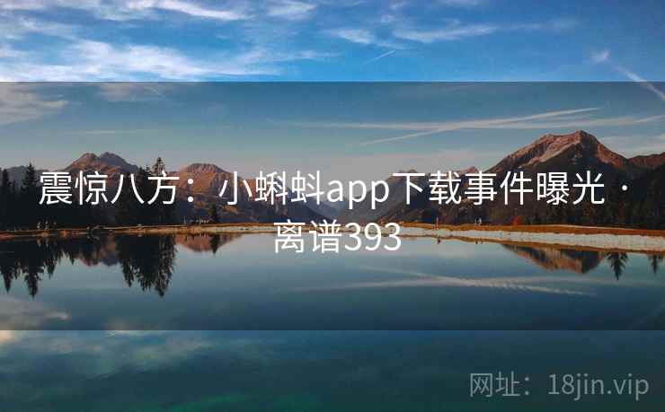 震惊八方:小蝌蚪app下载事件曝光 · 离谱393
