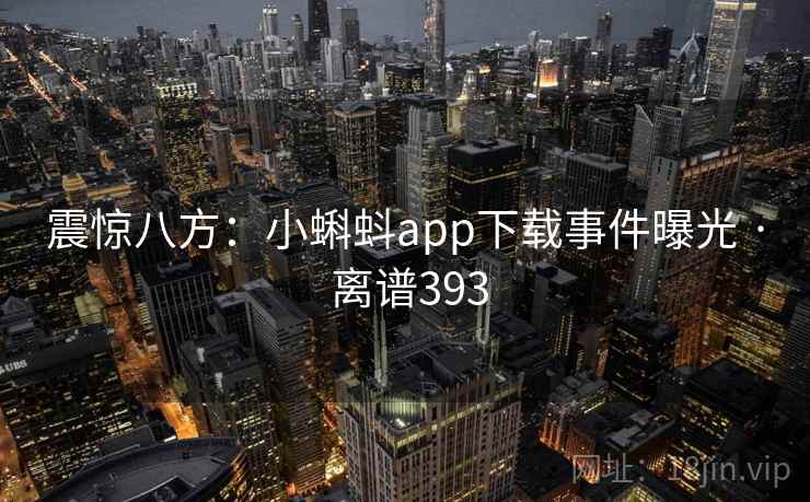 震惊八方:小蝌蚪app下载事件曝光 · 离谱393