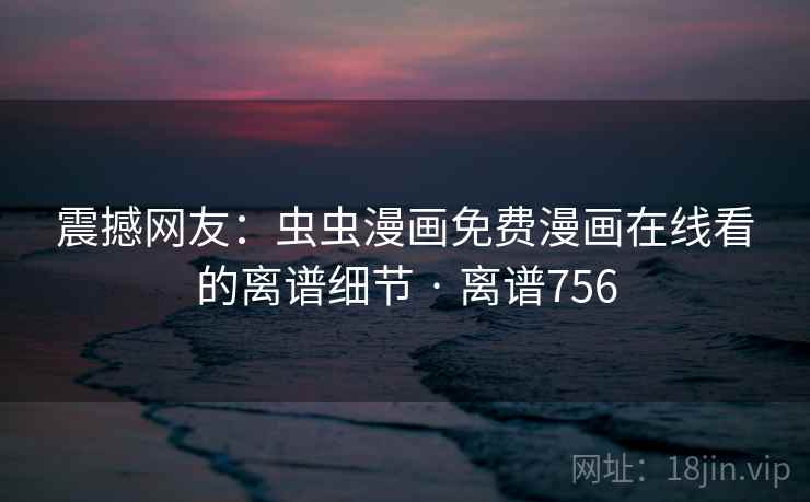 震撼网友：虫虫漫画免费漫画在线看的离谱细节 · 离谱756
