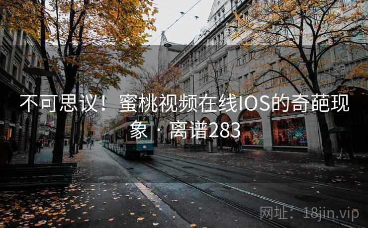 不可思议!蜜桃视频在线IOS的奇葩现象 · 离谱283