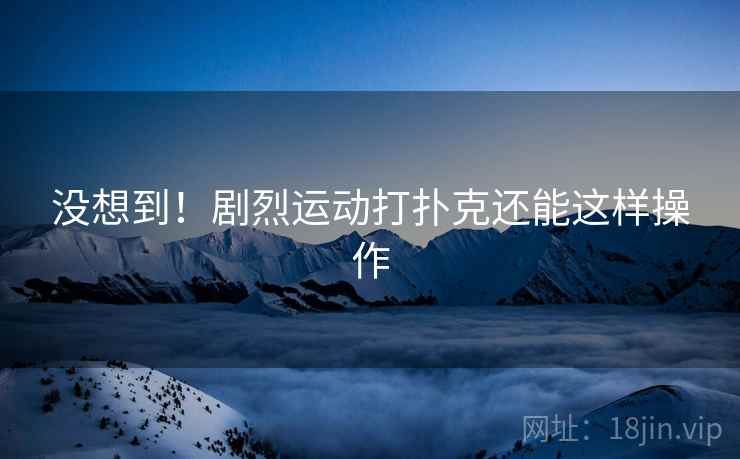 没想到!剧烈运动打扑克还能这样操作