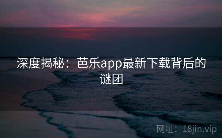 深度揭秘:芭乐app最新下载背后的谜团