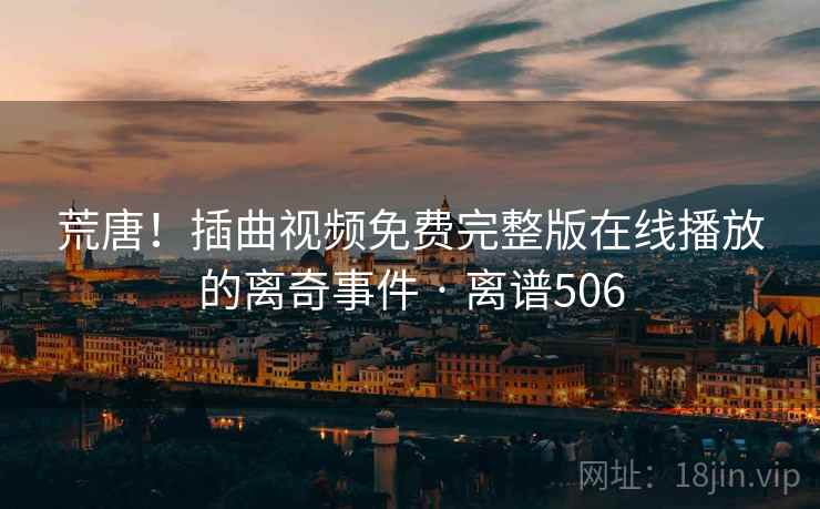 荒唐!插曲视频免费完整版在线播放的离奇事件 · 离谱506