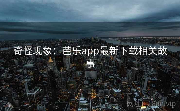 奇怪现象:芭乐app最新下载相关故事