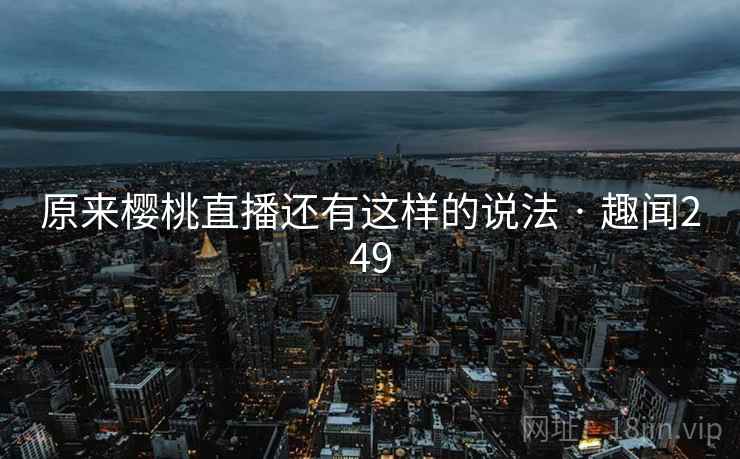 原来樱桃直播还有这样的说法 · 趣闻249