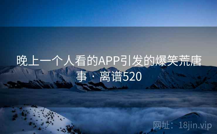 晚上一个人看的APP引发的爆笑荒唐事 · 离谱520