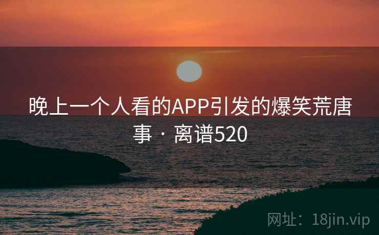 晚上一个人看的APP引发的爆笑荒唐事 · 离谱520