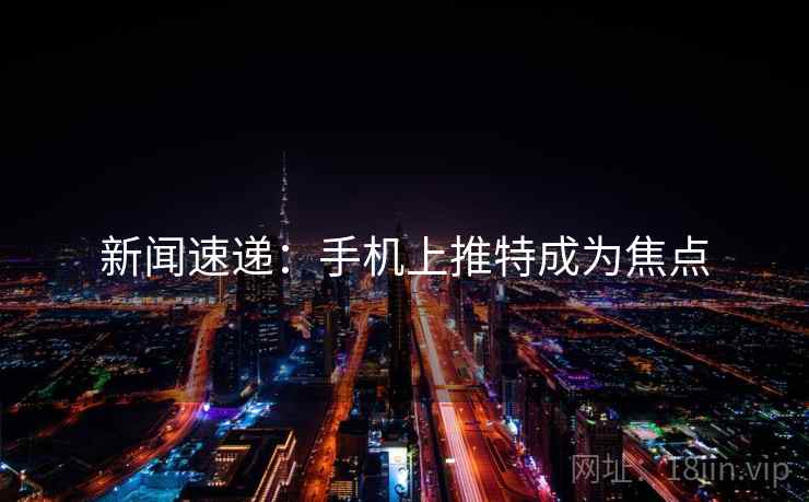 新闻速递：手机上推特成为焦点