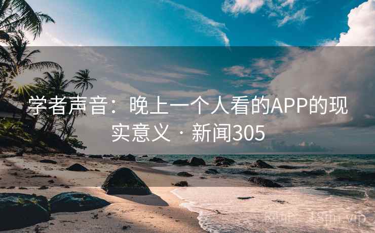学者声音：晚上一个人看的APP的现实意义 · 新闻305