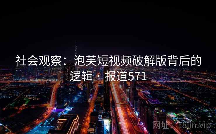 社会观察:泡芙短视频破解版背后的逻辑 · 报道571