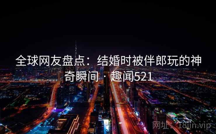 全球网友盘点:结婚时被伴郎玩的神奇瞬间 · 趣闻521