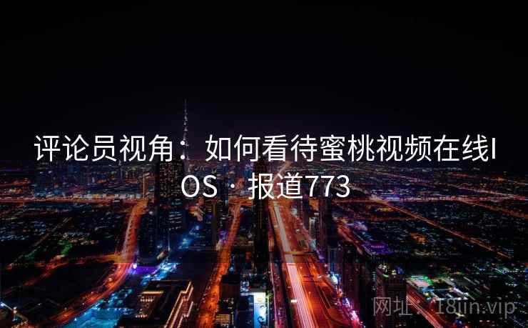 评论员视角:如何看待蜜桃视频在线IOS · 报道773