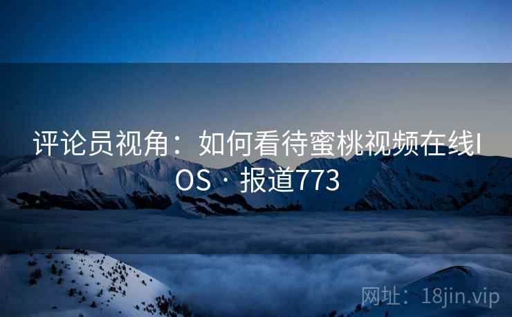 评论员视角:如何看待蜜桃视频在线IOS · 报道773
