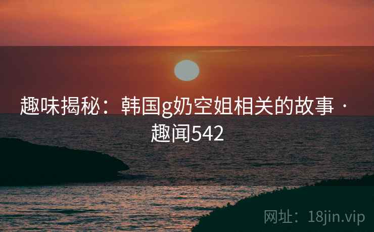 趣味揭秘:韩国g奶空姐相关的故事 · 趣闻542
