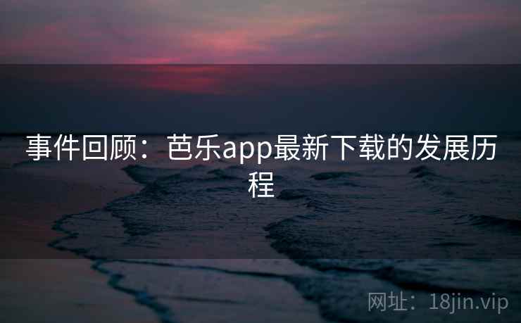 详细阅读:事件回顾:芭乐app最新下载的发展历程 事件回顾:芭乐app最新下载的发展历程