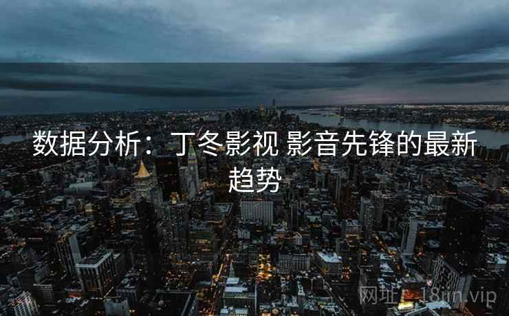 数据分析:丁冬影视 影音先锋的最新趋势