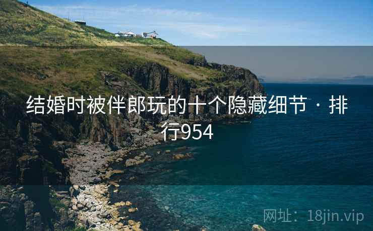 结婚时被伴郎玩的十个隐藏细节 · 排行954