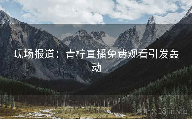 详细阅读:现场报道:青柠直播免费观看引发轰动 现场报道:青柠直播免费观看引发轰动