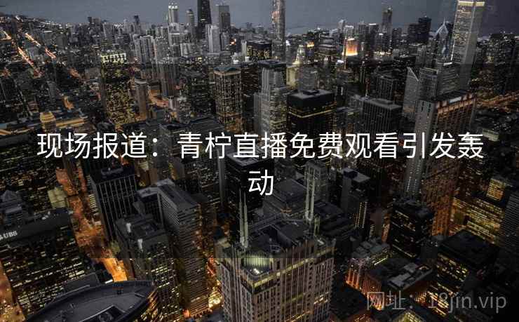 现场报道:青柠直播免费观看引发轰动