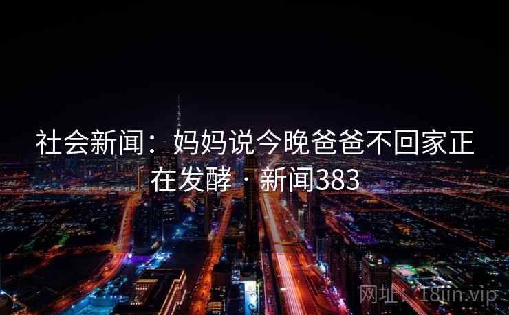详细阅读:社会新闻:妈妈说今晚爸爸不回家正在发酵 · 新闻383 社会新闻:妈妈说今晚爸爸不回家正在发酵 · 新闻383