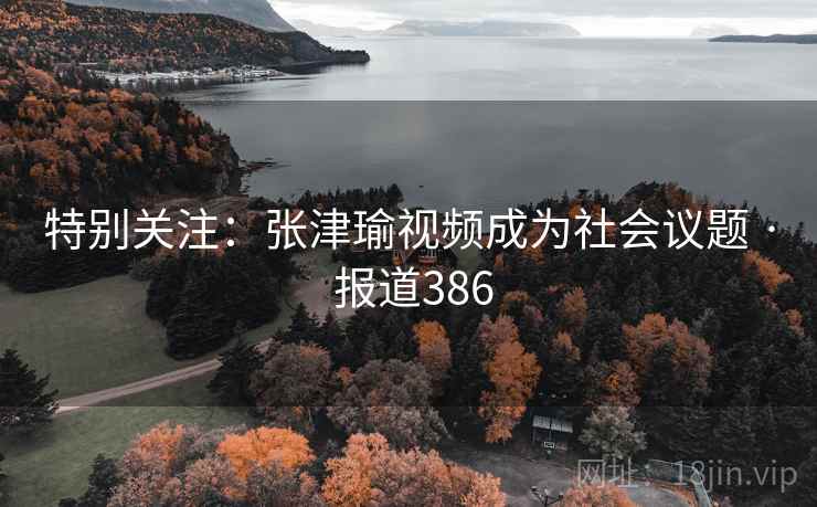 详细阅读:特别关注:张津瑜视频成为社会议题 · 报道386 特别关注:张津瑜视频成为社会议题 · 报道386