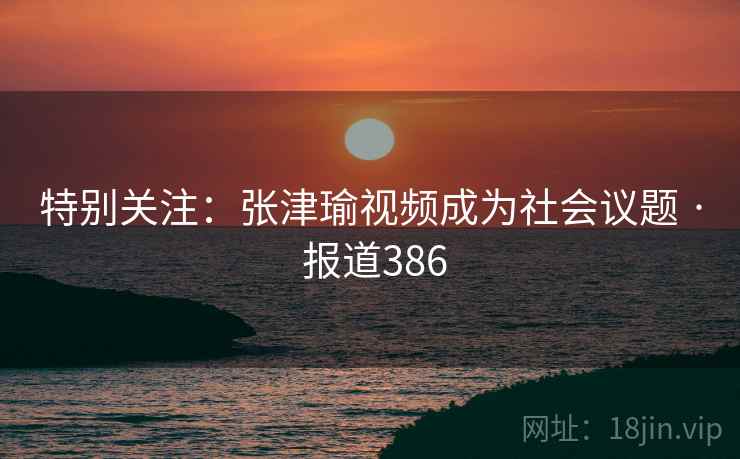 特别关注:张津瑜视频成为社会议题 · 报道386