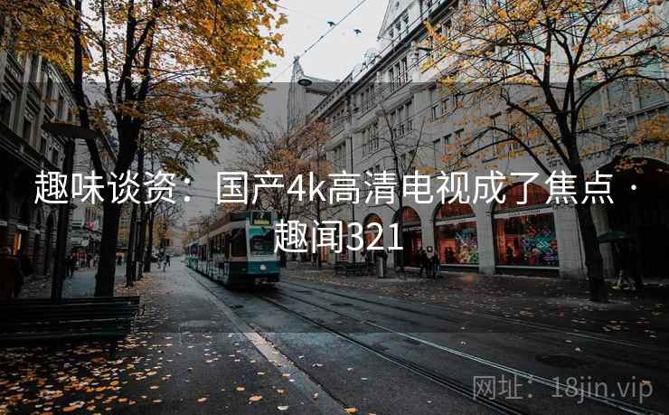 趣味谈资:国产4k高清电视成了焦点 · 趣闻321