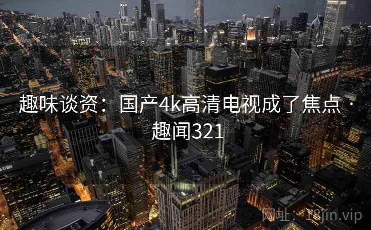趣味谈资:国产4k高清电视成了焦点 · 趣闻321