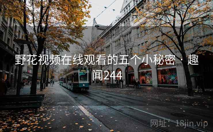野花视频在线观看的五个小秘密 · 趣闻244