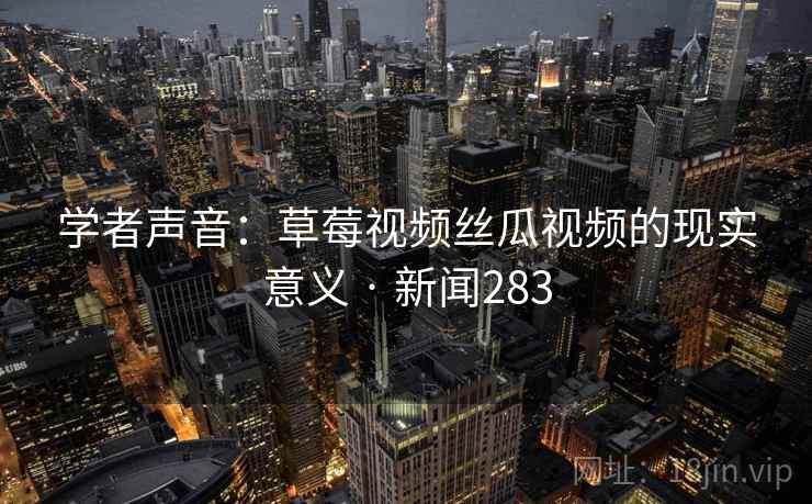 学者声音:草莓视频丝瓜视频的现实意义 · 新闻283