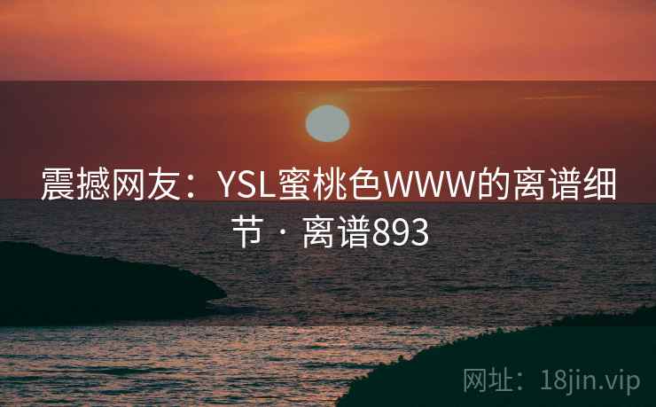 震撼网友:YSL蜜桃色WWW的离谱细节 · 离谱893