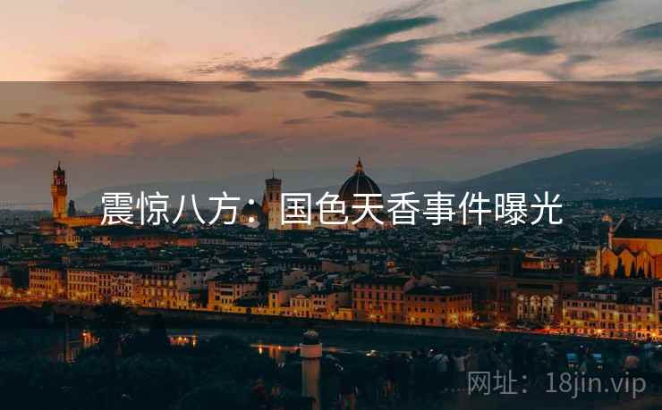 详细阅读:震惊八方:国色天香事件曝光 震惊八方:国色天香事件曝光